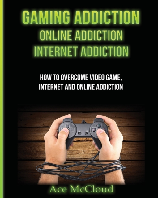 Gaming Addiction : Online Addiction: Internet Addiction: How to Overcome Video Game, Internet, and Online Addiction, Paperback / softback Book