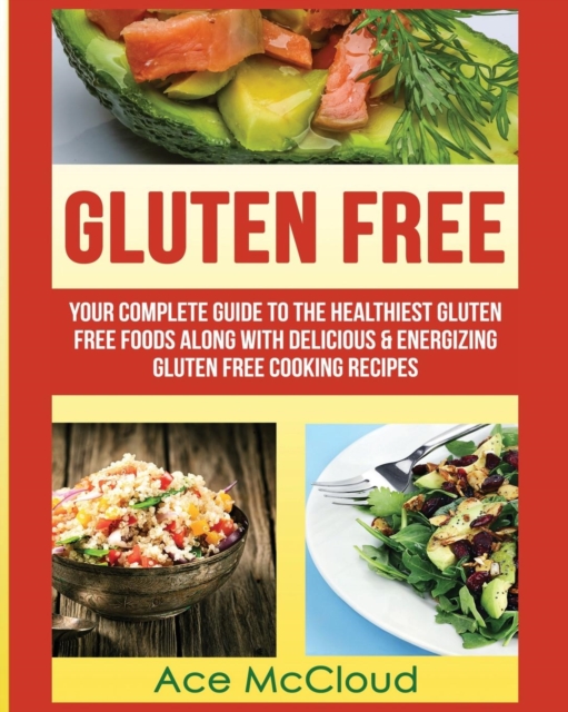 Gluten Free : Your Complete Guide to the Healthiest Gluten Free Foods Along with Delicious & Energizing Gluten Free Cooking Recipes, Paperback / softback Book