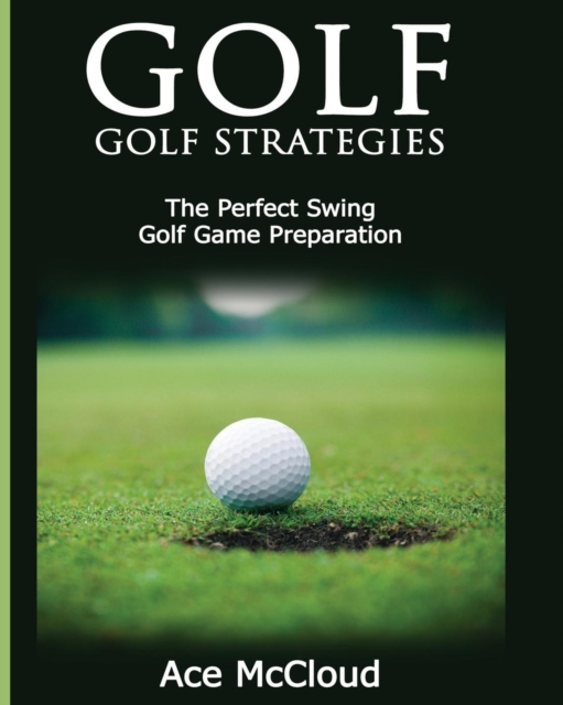 Golf : Golf Strategies: The Perfect Swing: Golf Game Preparation, Paperback / softback Book