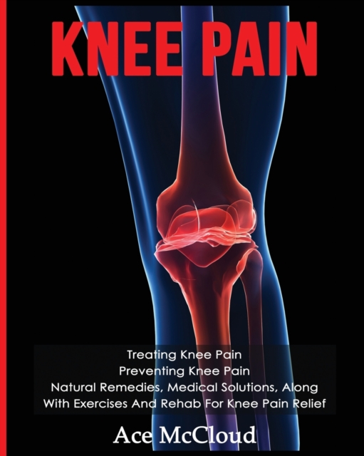 Knee Pain : Treating Knee Pain: Preventing Knee Pain: Natural Remedies, Medical Solutions, Along With Exercises And Rehab For Knee Pain Relief, Paperback / softback Book