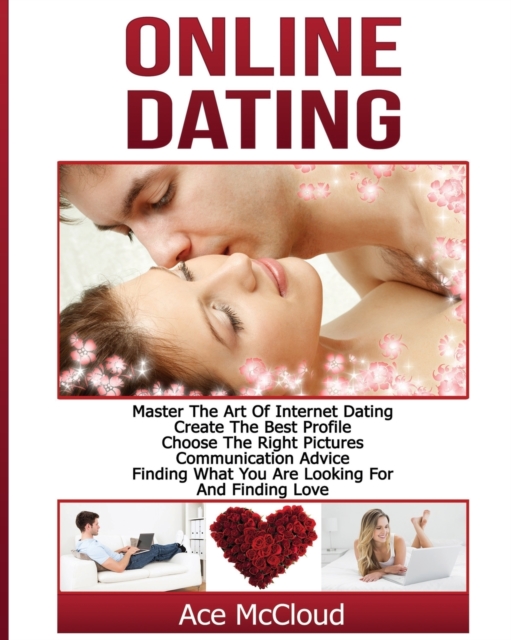 Online Dating : Master the Art of Internet Dating: Create the Best Profile, Choose the Right Pictures, Communication Advice, Finding What You Are Looking for and Finding Love, Paperback / softback Book