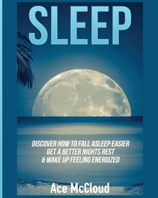 Sleep : Discover How to Fall Asleep Easier, Get a Better Nights Rest & Wake Up Feeling Energized, Paperback / softback Book