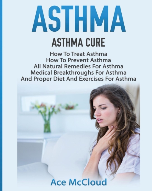 Asthma : Asthma Cure: How to Treat Asthma: How to Prevent Asthma, All Natural Remedies for Asthma, Medical Breakthroughs for Asthma, and Proper Diet and Exercises for Asthma, Paperback / softback Book