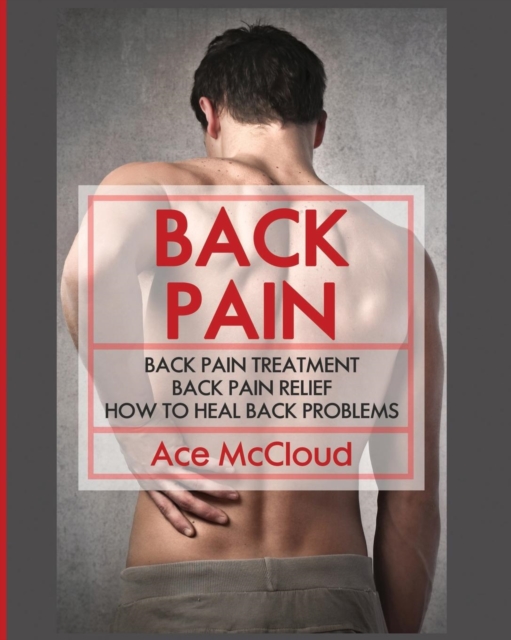 Back Pain : Back Pain Treatment: Back Pain Relief: How to Heal Back Problems, Paperback / softback Book