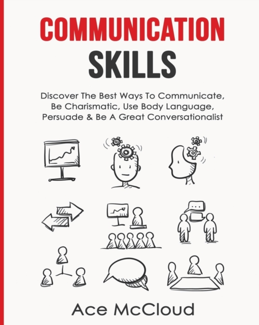 Communication Skills : Discover the Best Ways to Communicate, Be Charismatic, Use Body Language, Persuade & Be a Great Conversationalist, Paperback / softback Book