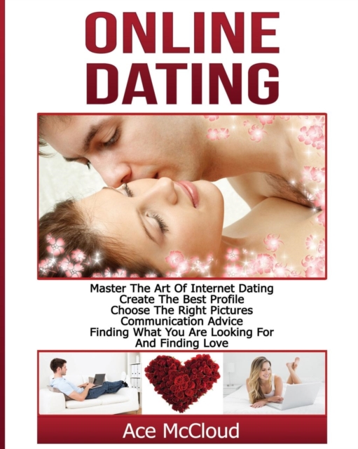 Online Dating : Master the Art of Internet Dating: Create the Best Profile, Choose the Right Pictures, Communication Advice, Finding What You Are Looking for and Finding Love, Paperback / softback Book