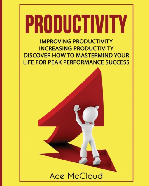 Productivity : Improving Productivity: Increasing Productivity: Discover How to MasterMind Your Life for Peak Performance Success, Paperback / softback Book