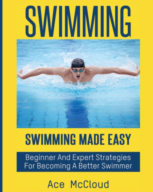 Swimming : Swimming Made Easy: Beginner and Expert Strategies for Becoming a Better Swimmer, Paperback / softback Book