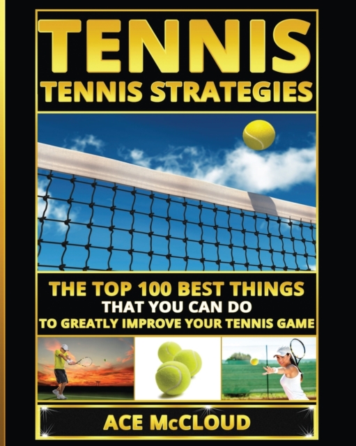 Tennis : Tennis Strategies: The Top 100 Best Things That You Can Do to Greatly Improve Your Tennis Game, Paperback / softback Book
