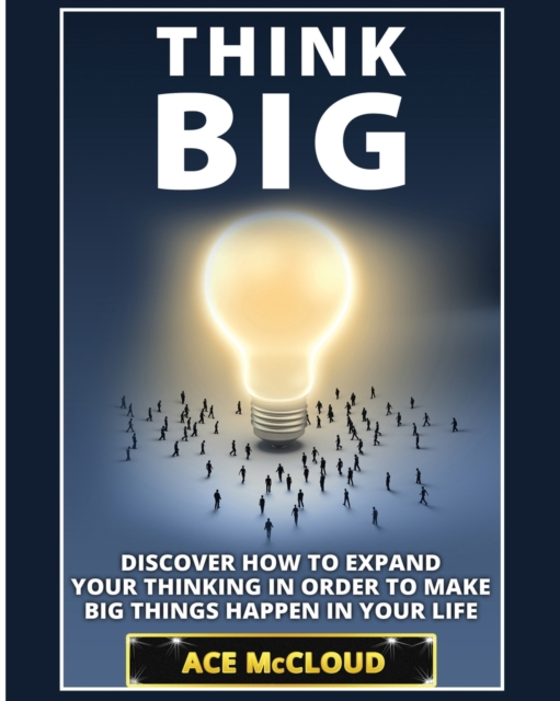 Think Big : Discover How to Expand Your Thinking in Order to Make Big Things Happen in Your Life, Paperback / softback Book