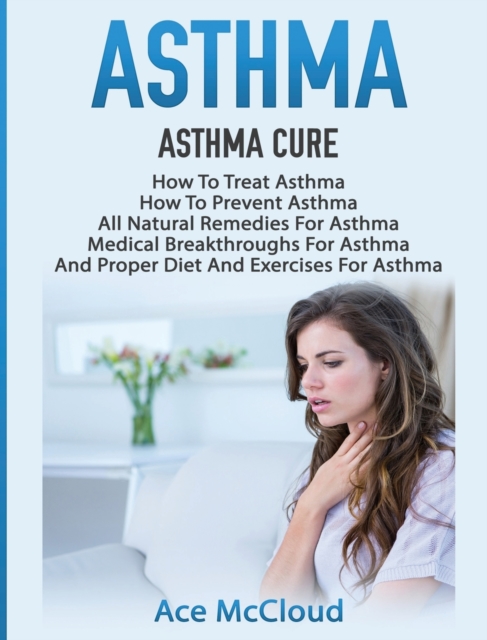 Asthma : Asthma Cure: How to Treat Asthma: How to Prevent Asthma, All Natural Remedies for Asthma, Medical Breakthroughs for Asthma, and Proper Diet and Exercises for Asthma, Hardback Book