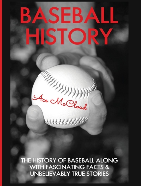 Baseball History : The History of Baseball Along with Fascinating Facts & Unbelievably True Stories, Hardback Book