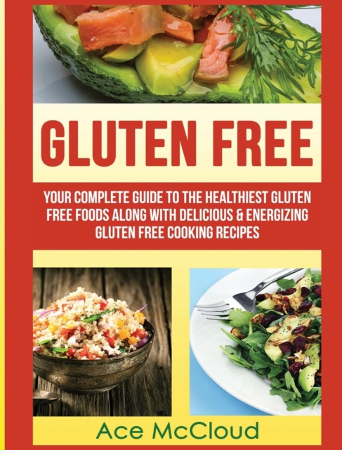 Gluten Free : Your Complete Guide to the Healthiest Gluten Free Foods Along with Delicious & Energizing Gluten Free Cooking Recipes, Hardback Book