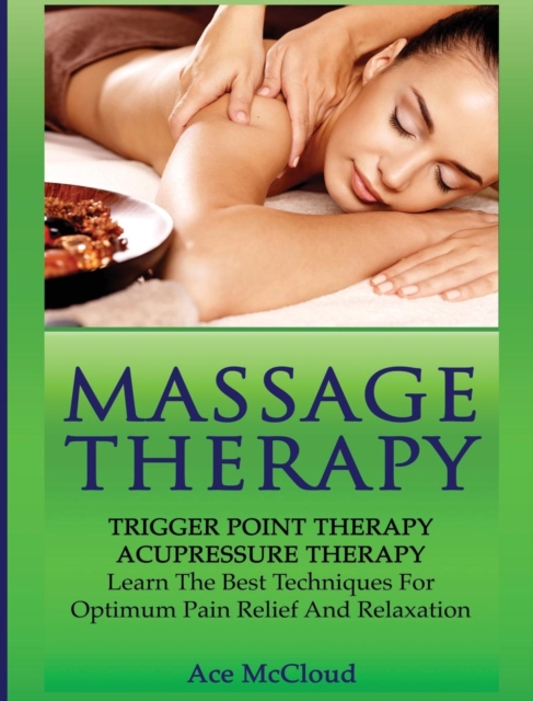 Massage Therapy : Trigger Point Therapy: Acupressure Therapy: Learn the Best Techniques for Optimum Pain Relief and Relaxation, Hardback Book