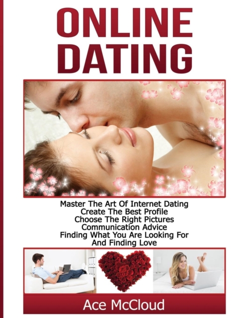 Online Dating : Master the Art of Internet Dating: Create the Best Profile, Choose the Right Pictures, Communication Advice, Finding What You Are Looking for and Finding Love, Hardback Book