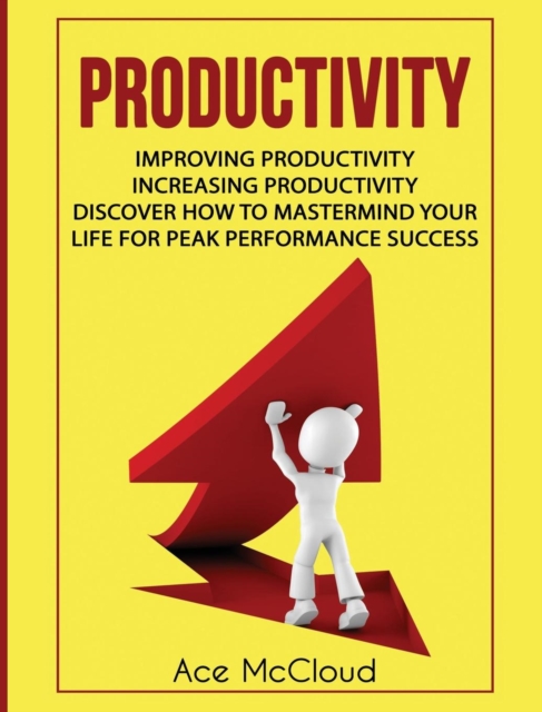 Productivity : Improving Productivity: Increasing Productivity: Discover How to MasterMind Your Life for Peak Performance Success, Hardback Book
