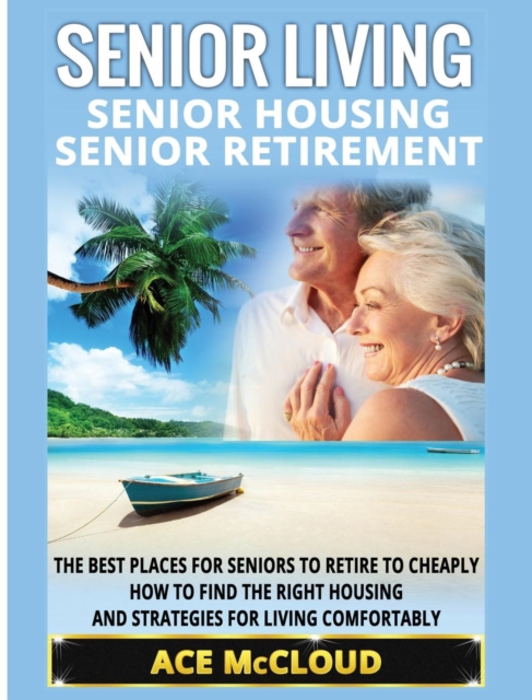 Senior Living : Senior Housing: Senior Retirement: The Best Places for Seniors to Retire to Cheaply, How to Find the Right Housing and Strategies for Living Comfortably, Hardback Book