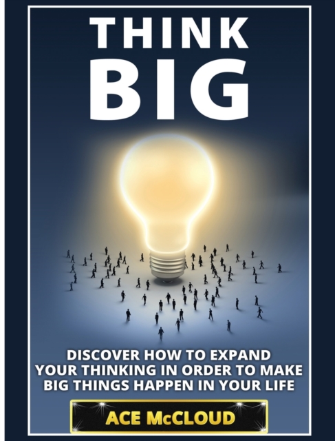 Think Big : Discover How to Expand Your Thinking in Order to Make Big Things Happen in Your Life, Hardback Book