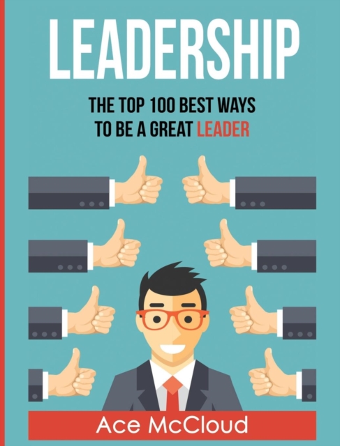 Leadership : The Top 100 Best Ways to Be a Great Leader, Hardback Book
