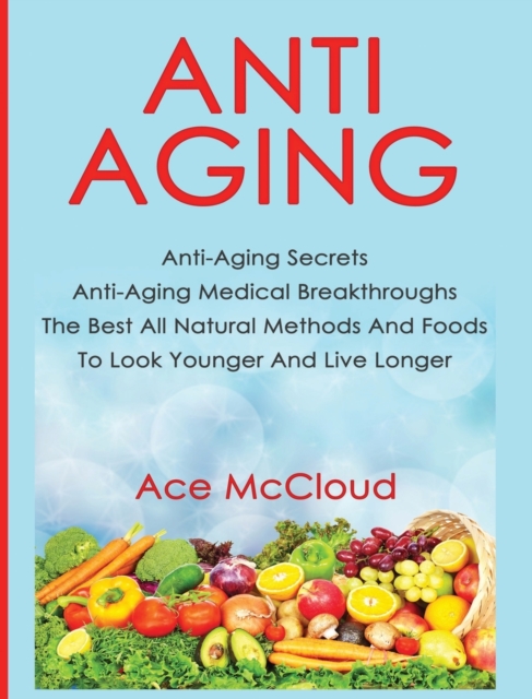 Anti-Aging : Anti-Aging Secrets Anti-Aging Medical Breakthroughs the Best All Natural Methods and Foods to Look Younger and Live Longer, Hardback Book