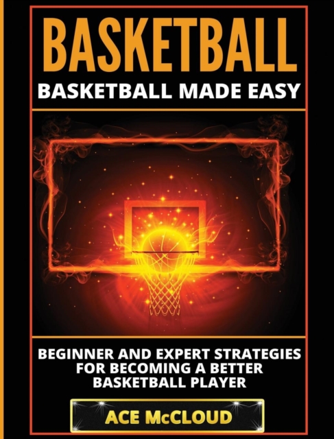 Basketball : Basketball Made Easy: Beginner and Expert Strategies for Becoming a Better Basketball Player, Hardback Book