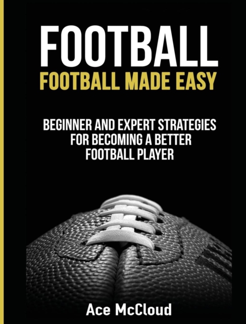 Football : Football Made Easy: Beginner and Expert Strategies for Becoming a Better Football Player, Hardback Book