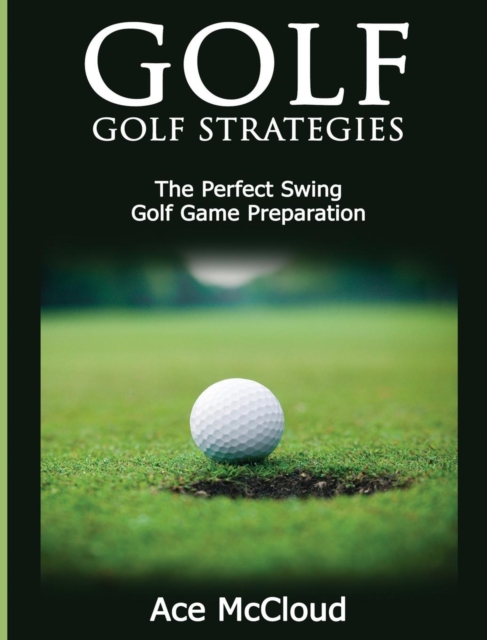 Golf : Golf Strategies: The Perfect Swing: Golf Game Preparation, Hardback Book