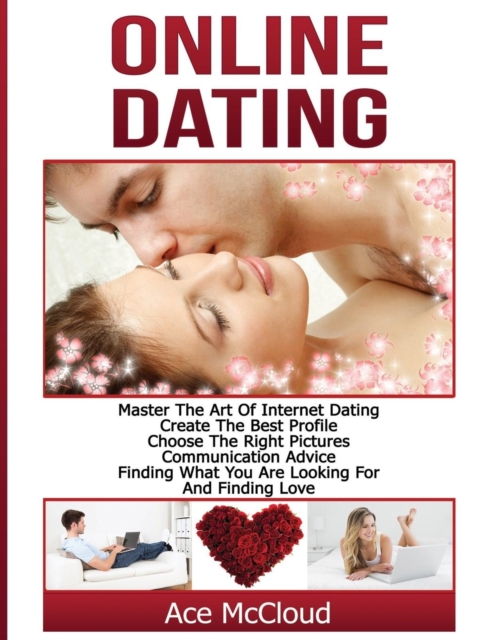 Online Dating : Master the Art of Internet Dating: Create the Best Profile, Choose the Right Pictures, Communication Advice, Finding What You Are Looking for and Finding Love, Hardback Book