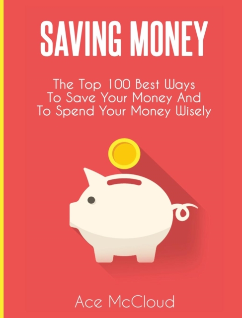 Saving Money : The Top 100 Best Ways to Save Your Money and to Spend Your Money Wisely, Hardback Book