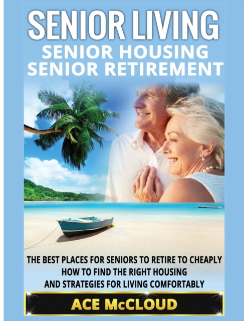 Senior Living : Senior Housing: Senior Retirement: The Best Places for Seniors to Retire to Cheaply, How to Find the Right Housing and Strategies for Living Comfortably, Hardback Book