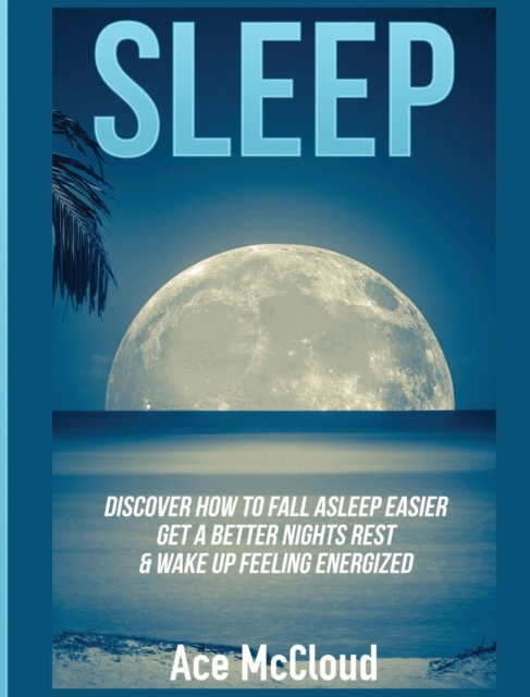 Sleep : Discover How to Fall Asleep Easier, Get a Better Nights Rest & Wake Up Feeling Energized, Hardback Book