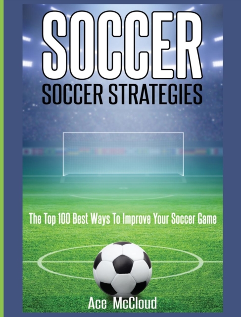 Soccer : Soccer Strategies: The Top 100 Best Ways to Improve Your Soccer Game, Hardback Book