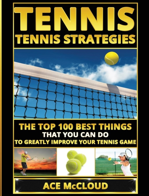 Tennis : Tennis Strategies: The Top 100 Best Things That You Can Do to Greatly Improve Your Tennis Game, Hardback Book
