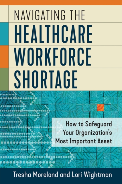 Navigating the Healthcare Workforce Shortage : How to Safeguard Your Organization's Most Important Asset, Paperback / softback Book