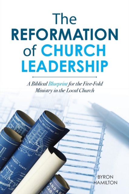 The Reformation of Church Leadership : A Biblical Blueprint for the Five-Fold Ministry in the Local Church, Paperback / softback Book