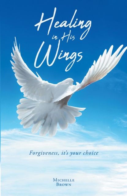 Healing in HIs Wings : Forgiveness, It's Your Choice, EPUB eBook
