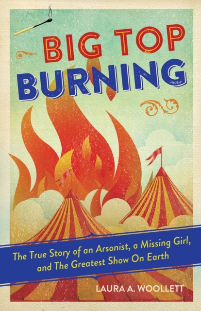 Big Top Burning : The True Story of an Arsonist, a Missing Girl, and The Greatest Show On Earth, Paperback / softback Book