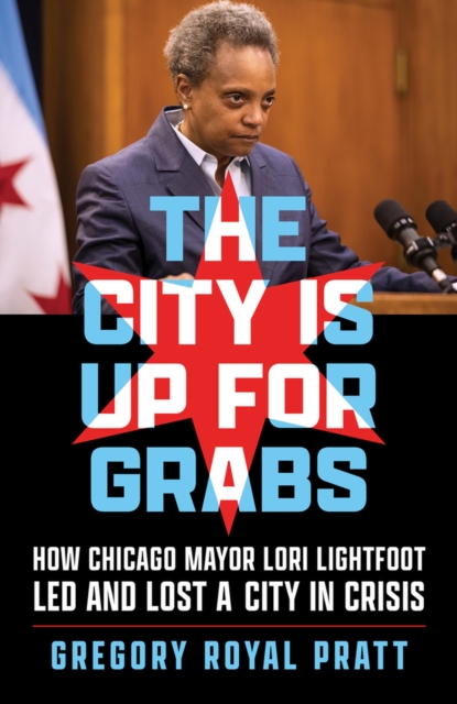 The City Is Up for Grabs : How Chicago Mayor Lori Lightfoot Led and Lost a City in Crisis, Hardback Book
