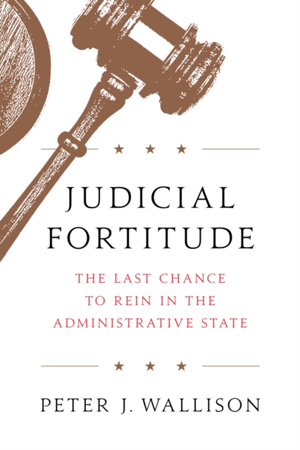 Judicial Fortitude : The Last Chance to Rein In the Administrative State, Hardback Book