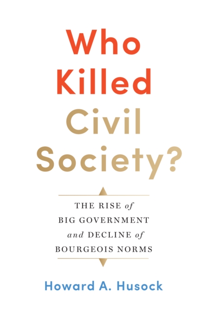 Who Killed Civil Society? : The Rise of Big Government and Decline of Bourgeois Norms, Hardback Book