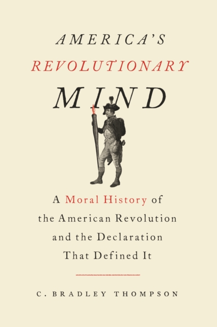 America's Revolutionary Mind : A Moral History of the American Revolution and the Declaration That Defined It, Hardback Book