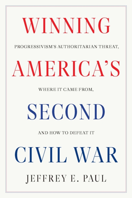 Winning the Second Civil War : Progressivism's Authoritarian Threat, Where It Came from, and How to Defeat It, Hardback Book
