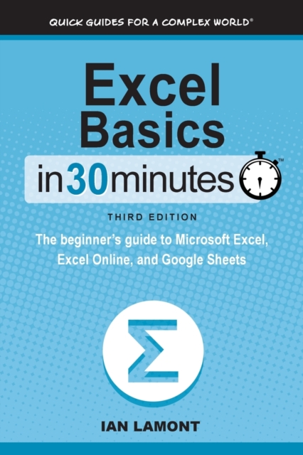 Excel Basics In 30 Minutes : The beginner's guide to Microsoft Excel, Excel Online, and Google Sheets, Paperback / softback Book