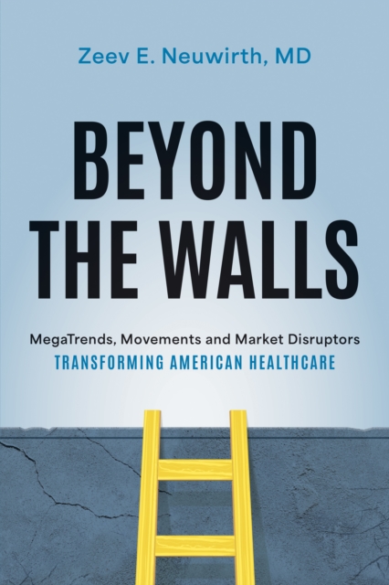 Beyond the Walls : MegaTrends, Movements and Market Disruptors Transforming American Healthcare, Hardback Book