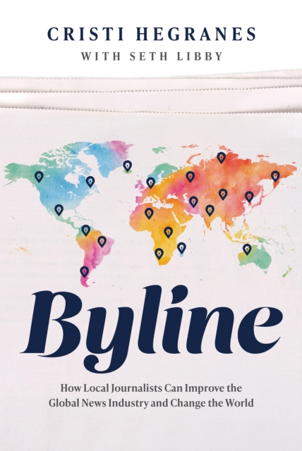 Byline : How Local Journalists Can Improve the Global News Industry and Change the World, EPUB eBook