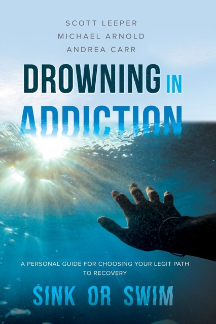Drowning in Addiction : Sink or Swim: A Personal Guide for Choosing Your Legit Path to Recovery, Paperback / softback Book