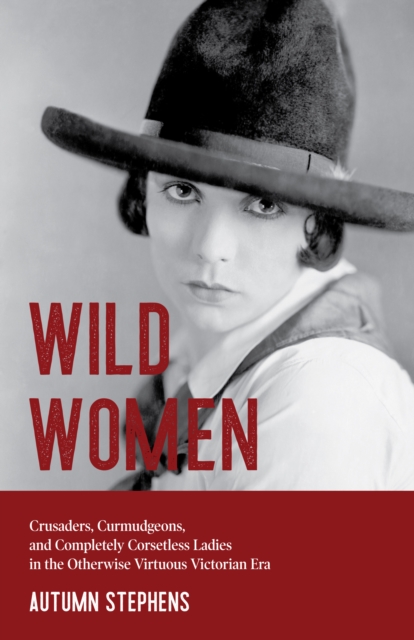 Wild Women : Crusaders, Curmudgeons, and Completely Corsetless Ladies in the Otherwise Virtuous Victorian Era (Feminist gift), Paperback / softback Book