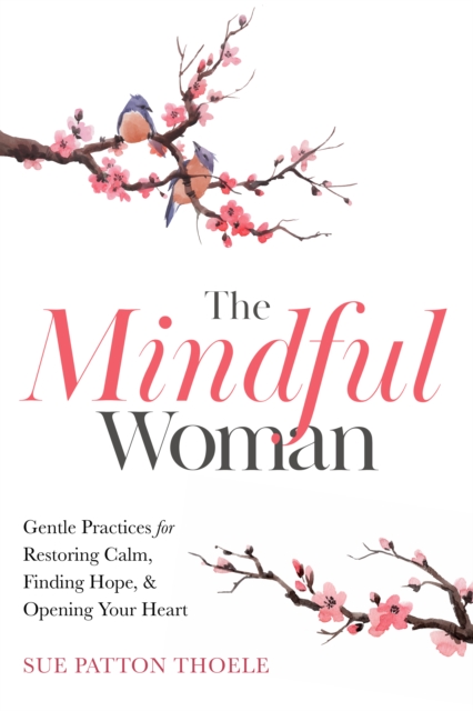 The Mindful Woman : Gentle Practices for Restoring Calm, Finding Hope, and Opening Your Heart, Paperback / softback Book