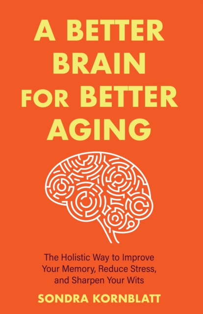 A Better Brain for Better Aging : The Holistic Way to Improve Your Memory, Reduce Stress, and Sharpen Your Wits (Brain health, Improve brain function), Paperback / softback Book