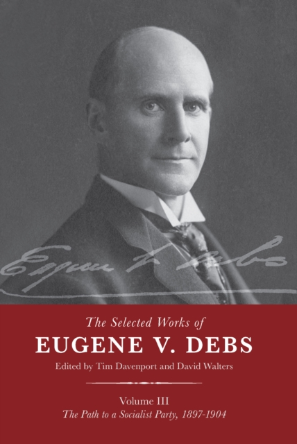 The Selected Works of Eugene V. Debs Vol. III : The Path to a Socialist Party, 1897–1904, Paperback / softback Book
